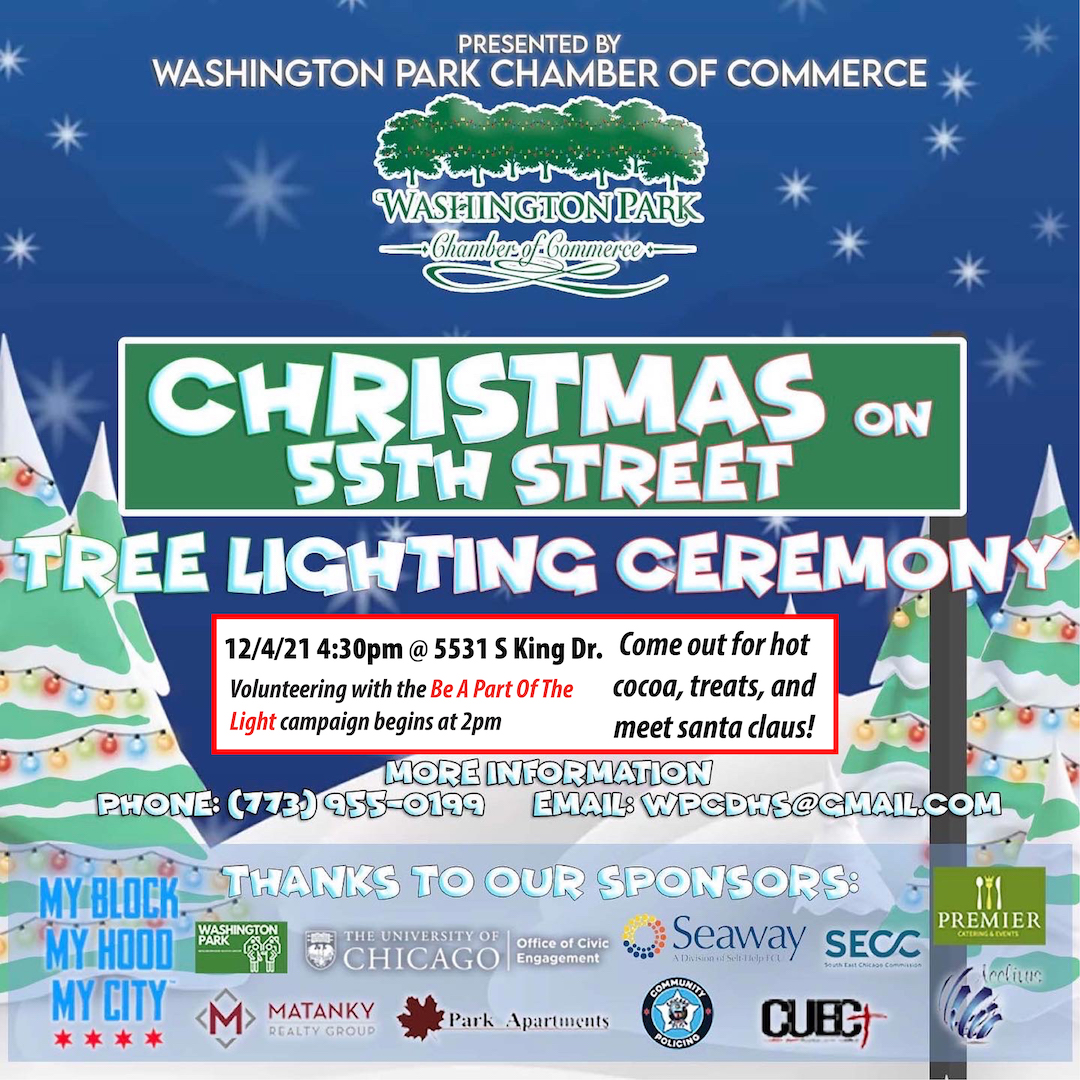 Please join for the Christmas on 55th Street Tree Lighting Ceremony and the Be A Part of The Light Event. Saturday, 12/4/21 on 55th King Drive 3:30pm  The Tree Lighting Ceremony starts at 5:15pm.  There will be Cookies, Hot Chocolate, Santa, Music, Caroling and more.