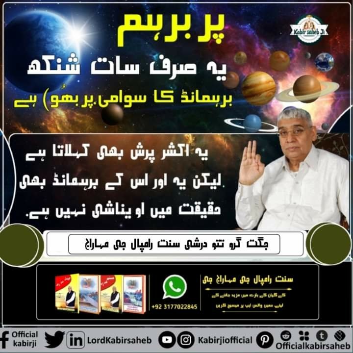 پربرہم :- یہ صرف سات شنکھ برہمانڈ کا سوامی (پربھُو) ہے- یہ اکشر پرش بھی کہلاتا ہے- لیکن یہ اور اس کے برہمانڈ بھی حقیقت میں اویناشی نہیں ہے.

- جگت گرو تتو درشی سنت رامپال جی مہاراج

#God_CreationOfNature #Kabir_is_Supreme_God #SaintRampalJi 

#DailyDevotional ||