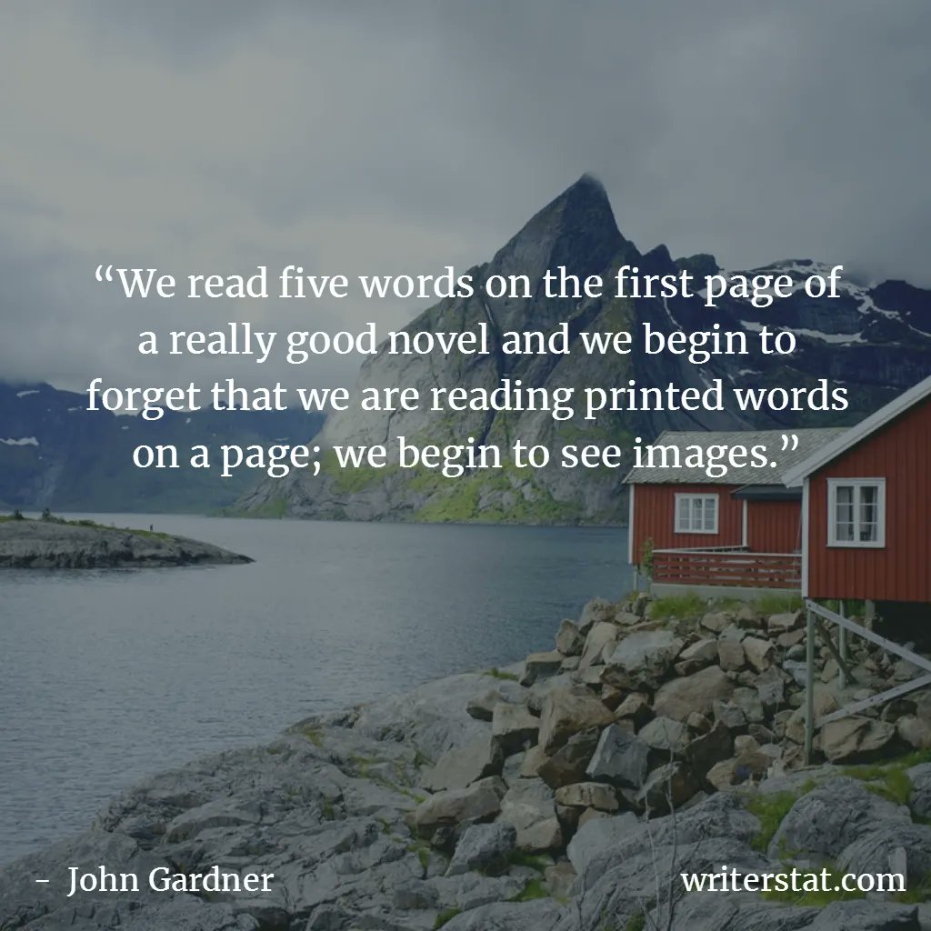 “We read five words on the first page of a really good novel and we begin to forget that we are reading printed words on a page; we begin to see images.” - John Gardner - On Becoming a Novelist #amwriting Writing.