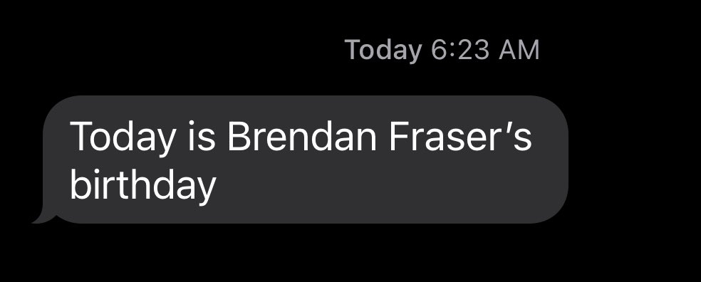 The first thing my 32 year old daughter texted me today. 
Happy Birthday to Brendan Fraser! 