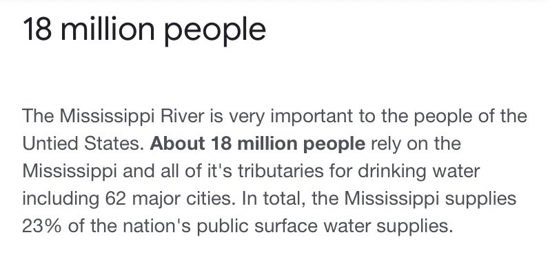 Image: Google search screenshot. 
Text: The Mississippi River is very important to the people of the Untied States. About 18 million people rely on the Mississippi and all of it's tributaries for drinking water including 62 major cities. In total, the Mississippi supplies 23% of the nation's public surface water supplies.