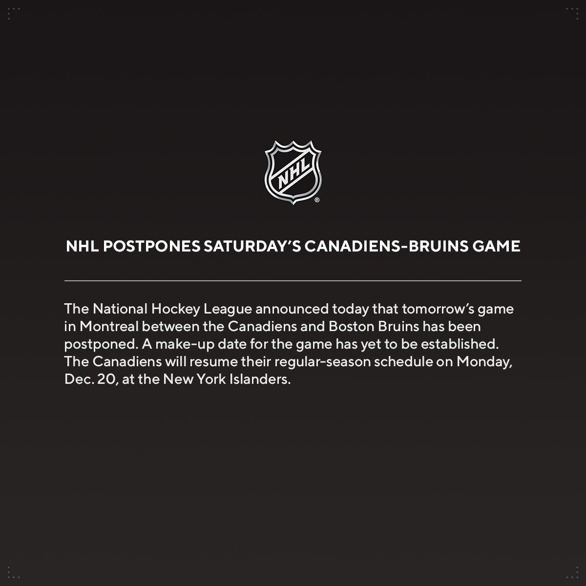 SCHEDULE UPDATE: The <a href="/CanadiensMTL/">Canadiens Montréal</a> vs. <a href="/NHLBruins/">Boston Bruins</a> game scheduled for Saturday, Dec. 18, has been postponed. media.nhl.com/public/news/15…