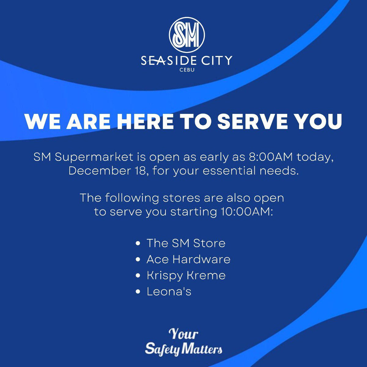 SMSeasideCebu's tweet photo. PUBLIC SERVICE ADVISORY:
We are here to serve you.
The following stores will remain open today, December 18, for your essential needs:
➡ SM Supermarket
➡ The SM Store
➡ Ace Hardware
➡ Krispy Kreme
➡ Leona's
Stay Safe, #SMShoppers!
#YourSafetyMatters https://t.co/pjfk8StcRn