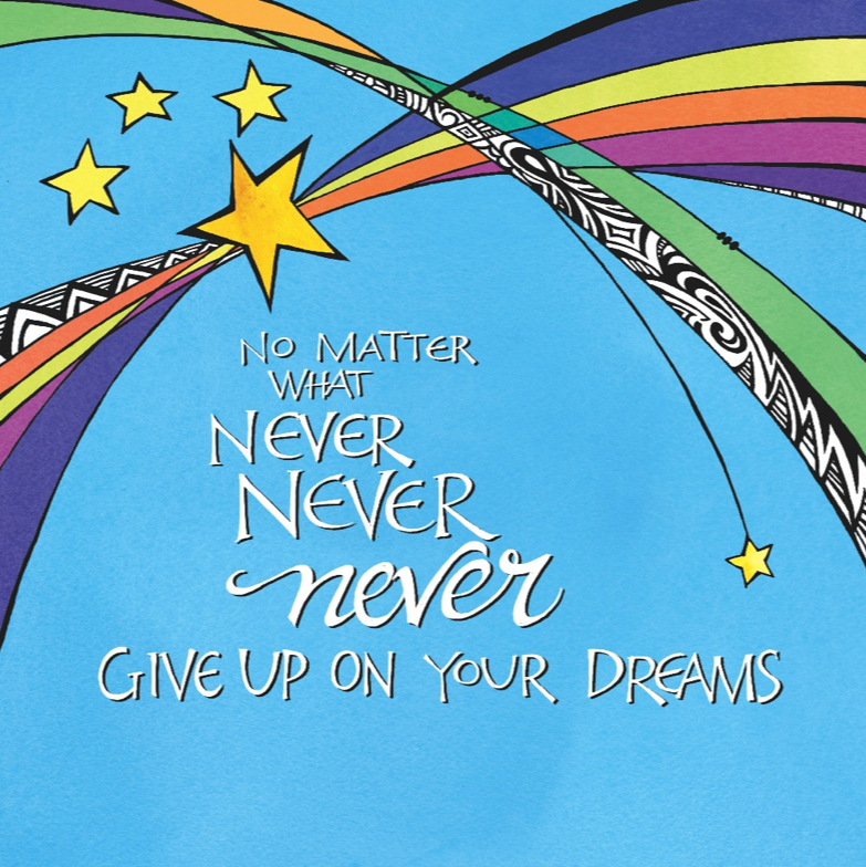 No matter what, never never never give up on your dreams. ~ True that!