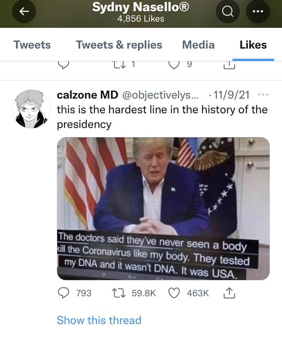 A tweet by Twitter user calzone MD, "liked" by Sydny Nasello, reading "this is the hardest line in the history of the presidency". A still image of a broadcast of Donald Trump speaking is included, with a closed caption that reads, "The doctors said they've never seen a body kill the Coronavirus like my body. They tested my DNA and it wasn't DNA. It was USA."