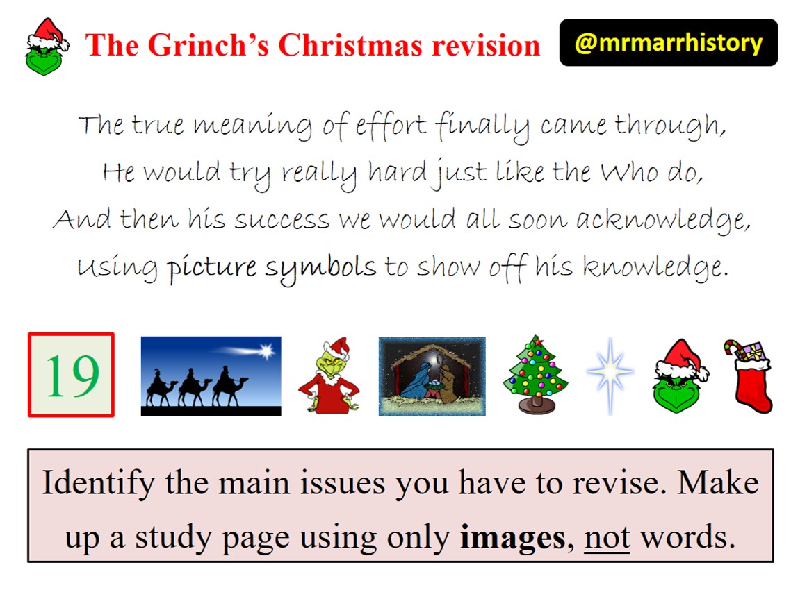 DAY 19

The true meaning of effort finally came through,
He would try really hard just like the Who do,
And then his success we would all soon acknowledge,
Using picture symbols to show off his knowledge.

#grinchchristmasrevision
#revision
#exams