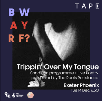 Promotional image for trippin over my tongue, text reads trippin over my tongue, short film programme plus live poetry presented by the roots resistance, exeter phoenix, 14 December, 6.30pm