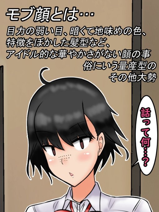 モブ顔とは……目力の弱い目、暗く地味目な色使い。特徴をぼかした髪型など、「アイドル的な華やかさのない顔」の事

(俗に漫画の主人公たちの周りにいる書き込みの少ない=作画コストが掛からないその他大勢… 