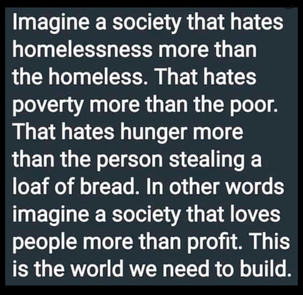 Bayangkan sebuah masyarakat yang membenci kemiskinan lebih dari orang miskin, yang membenci tiadanya rumah bagi manusia daripada manusia tunawisma, yang membenci kelaparan dari orang yang mencuri makanan. Bayangkan masyarakat yang mengutamakan manusia di atas keuntungan.