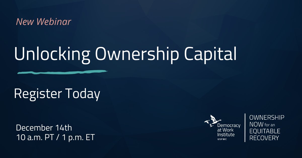 A dark blue background with text that reads “New Webinar: Unlocking Ownership Capital. Register Today. December 14th. 10 a.m. PT / 1 p.m. ET.” In the bottom right corner is the Democracy at Work Institute logo featuring three flying geese and the acronym “USFWC” and the logo for “Ownership Now for an Equitable Recovery.” 
