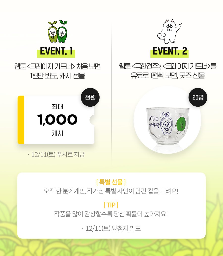 마일로 작가님과 함께하는 초특급 이벤트!

✅ <크레이지 가드너> 처음 보면 전원에게 
최대 1,000 캐시 뽑기권 선물!
✅ <크레이지 가드너>, <극한견주> 유료로 1편씩 보면
20명에게 시리얼컵 굿즈까지!

지금 바로 카카페에서 참여하기 ▼
bit.ly/3EGSnXn