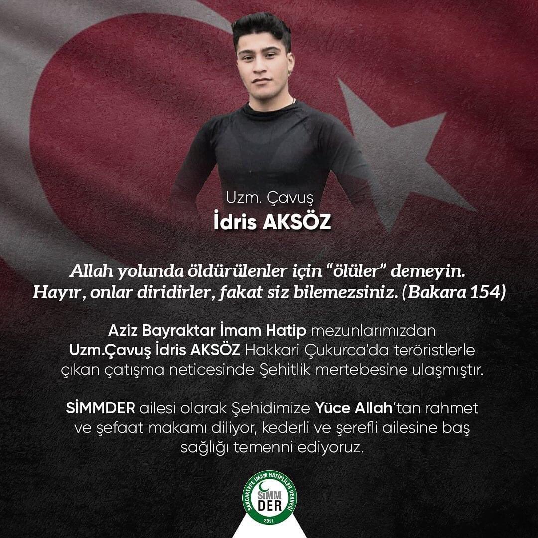 Aziz Bayraktar İmam Hatip Lisesi mezunlarımızdan Uzm.Çavuş İdris AKSÖZ Hakkari Çukurca'da teröristlerle çıkan çatışma neticesinde Şehitlik mertebesine ulaşmıştır. 

SİMMDER ailesi olarak Şehidimize Yüce Allah’tan rahmet diliyor, kederli ailesine baş sağlığı temenni ediyoruz.
