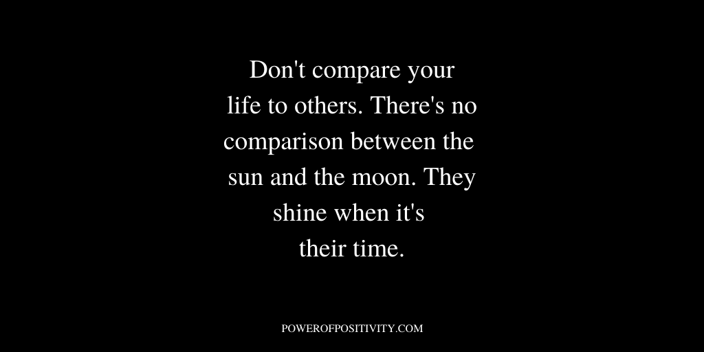 Don't compare your life to others. There's no comparison between the sun and the moon. They shine when it's their time.