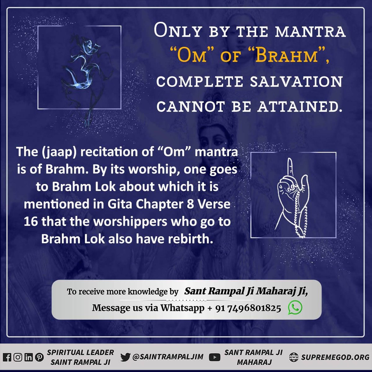 #Secret_Of_ॐ_Mantra

The (jaap) recitation of “Om” mantra is of Brahm. By its worship, one goes to Brahm Lok about which it is mentioned in Gita Chapter 8 Verse 16 that the worshippers who go to
Brahm Lok also have rebirth.