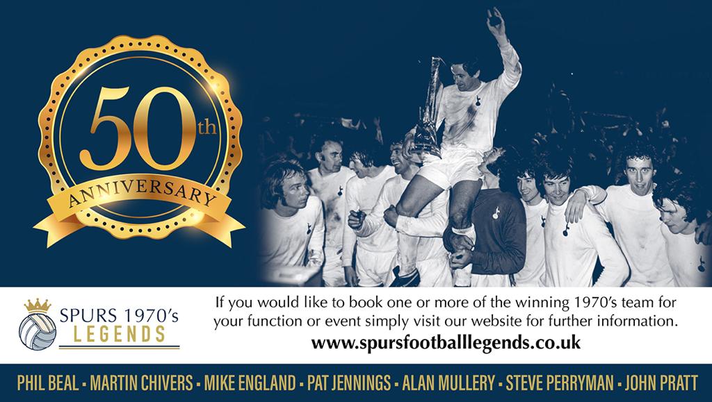 It is the 50th Anniversary of the successful and famous 1970's cup winning team of our wonderful club. Seven Spurs Legends from this era are available for various hospitality and private events. Simply visit our website below for further info
spursfootballlegends.co.uk