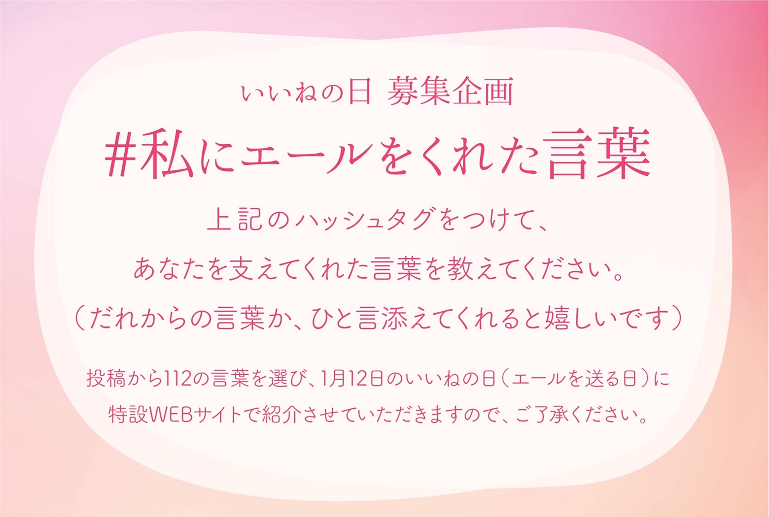 いいねの日 1月12日 エールを送る日 教えてください いいねの日 Presents 私にエールをくれた言葉 あなたを支え 励ましてくれた 言葉を 大募集します 身近な人のひと言 漫画のセリフ 名言 歌詞 キャッチコピー 私にエールをくれた言葉