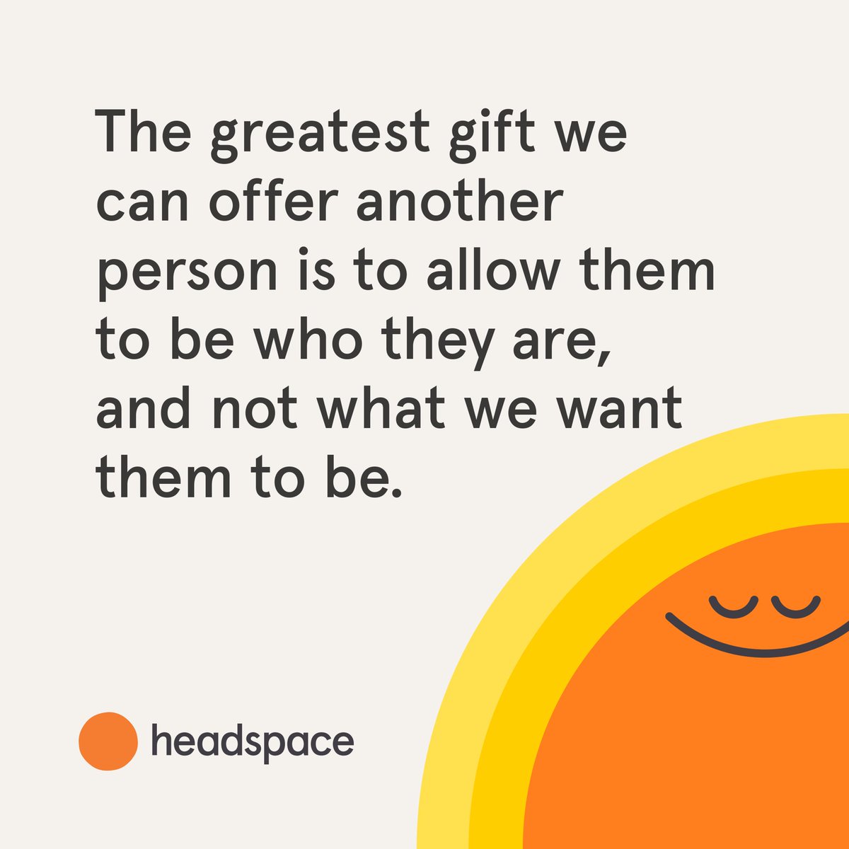 The greatest gift we can offer another person is to allow them to be who they are, not what we want them to be

Image: <a href="/Headspace/">Headspace</a>
