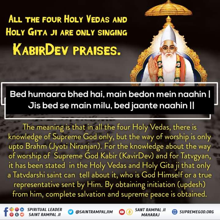 #GodMorninMonday
ALL THE FOUR HOLY VEDAS AND HOLY GITA JI ARE ONLY SINGING KABIRDEV PRAISES.

Bed humaara bhed hai, main bedon mein naahin | Jis bed se main milu, bed jaante naahin II
@SaintRampalJiM