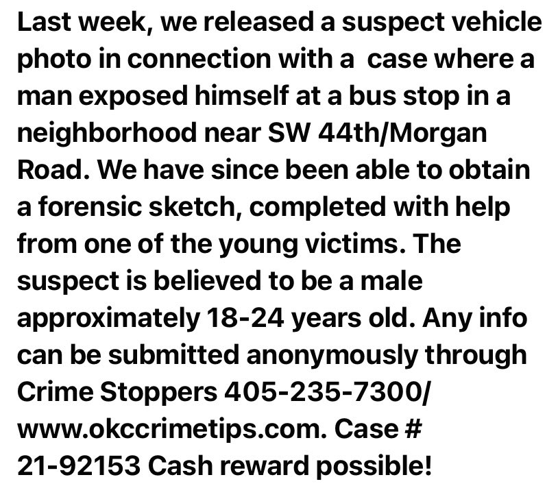Male wanted in connection with exposing himself to young victims at a bus stop near SW 44th/Morgan Rd. Cash reward possible through Crime Stoppers 405-235-7300/www.okccrimetips.com