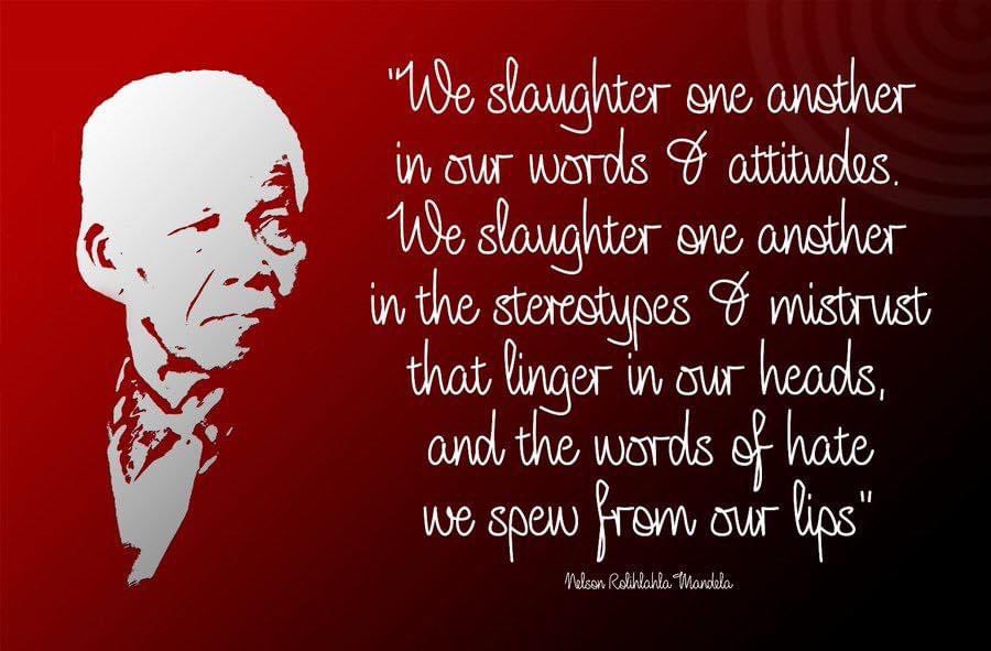 'We slaughter one another in our words and attitudes. We slaughter one another in the stereotypes and mistrust that linger in our heads, and the words of hate we spew from our lips' #NelsonMandela #BeTheLegacy #Mandela100