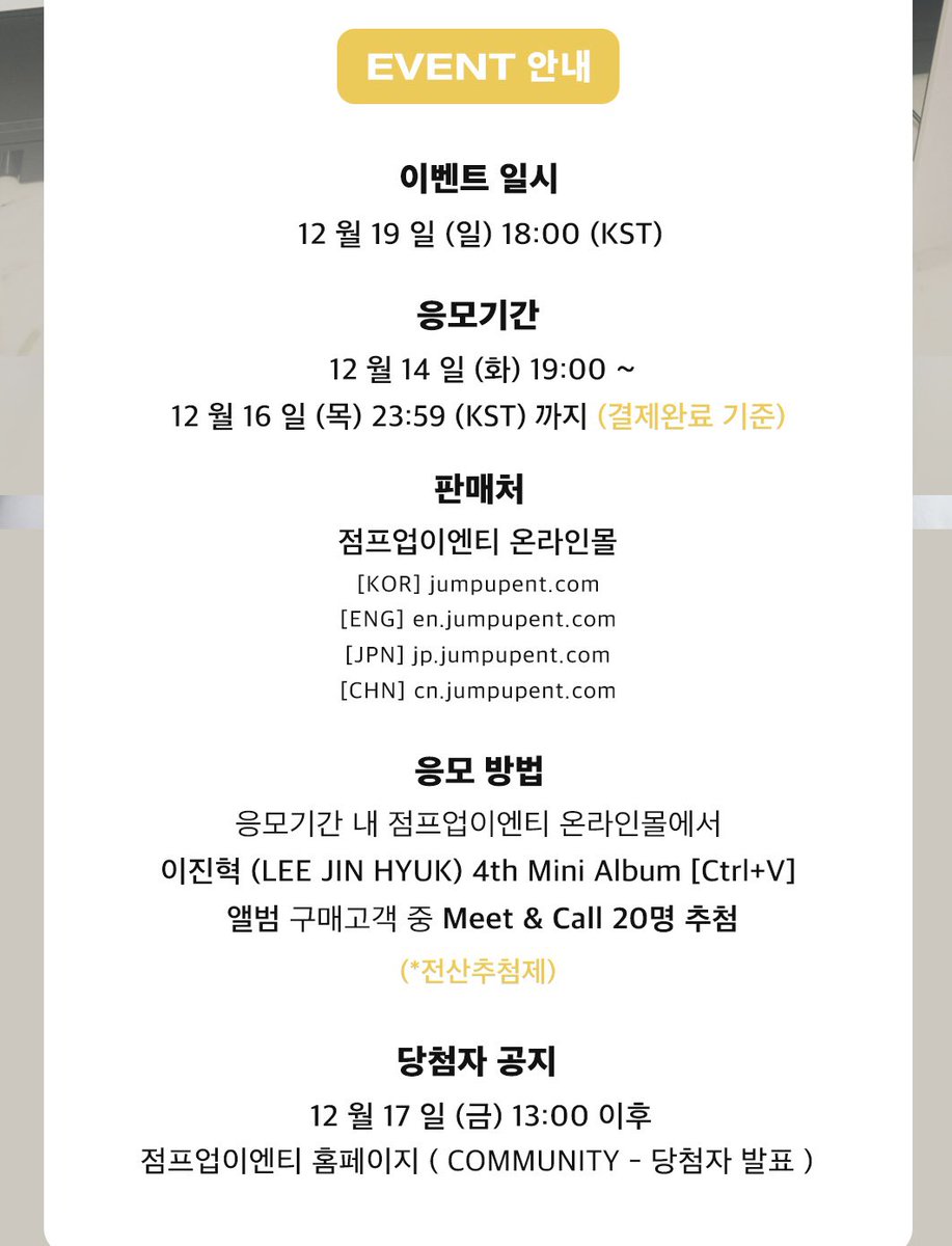JumpUp_ent's tweet photo. #이진혁 (LEE JIN HYUK) 4th Mini Album [Ctrl+V] 발매기념 Meet &amp; Call 팬사인회

🔘밋앤콜 20명 (3분 진행)

🔅일시 : 12.19 (일) 18:00 (KST)
🔅응모기간 : 12.14 (화) 19:00 ~ 12.16 (목) 23:59 (KST)

#이진혁 #LEEJINHYUK #CtrlV https://t.co/MqZxgpCQ4c