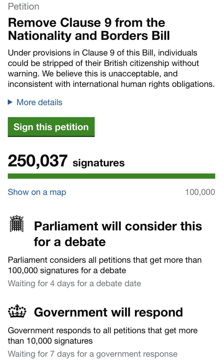 Screenshot of petition in link 

Petition
Remove Clause 9 from the Nationality and Borders Bill
Under provisions in Clause 9 of this Bill, individuals could be stripped of their British citizenship without warning. We believe this is unacceptable, and inconsistent with international human rights obligations.


250,083 signatures 

Parliament will consider this for a debate
Parliament considers all petitions that get more than 100,000 signatures for a debate
Waiting for 4 days for a debate date
Government will respond
Government responds to all petitions that get more than 10,000 signatures
Waiting for 7 days for a government response