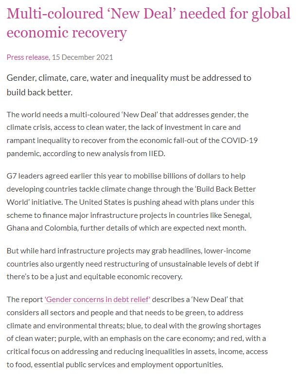 Multi-coloured ‘New Deal’ needed for global economic recovery.
Press release, 15 December 2021.
Gender, climate, care, water and inequality must be addressed to build back better.
The world needs a multi-coloured ‘New Deal’ that addresses gender, the climate crisis, access to clean water, the lack of investment in care and rampant inequality to recover from the economic fall-out of the COVID-19 pandemic, according to new analysis from IIED.

G7 leaders agreed earlier this year to mobilise billions of dollars to help developing countries tackle climate change through the ‘Build Back Better World’ initiative. The United States is pushing ahead with plans under this scheme to finance major infrastructure projects in countries like Senegal, Ghana and Colombia, further details of which are expected next month.