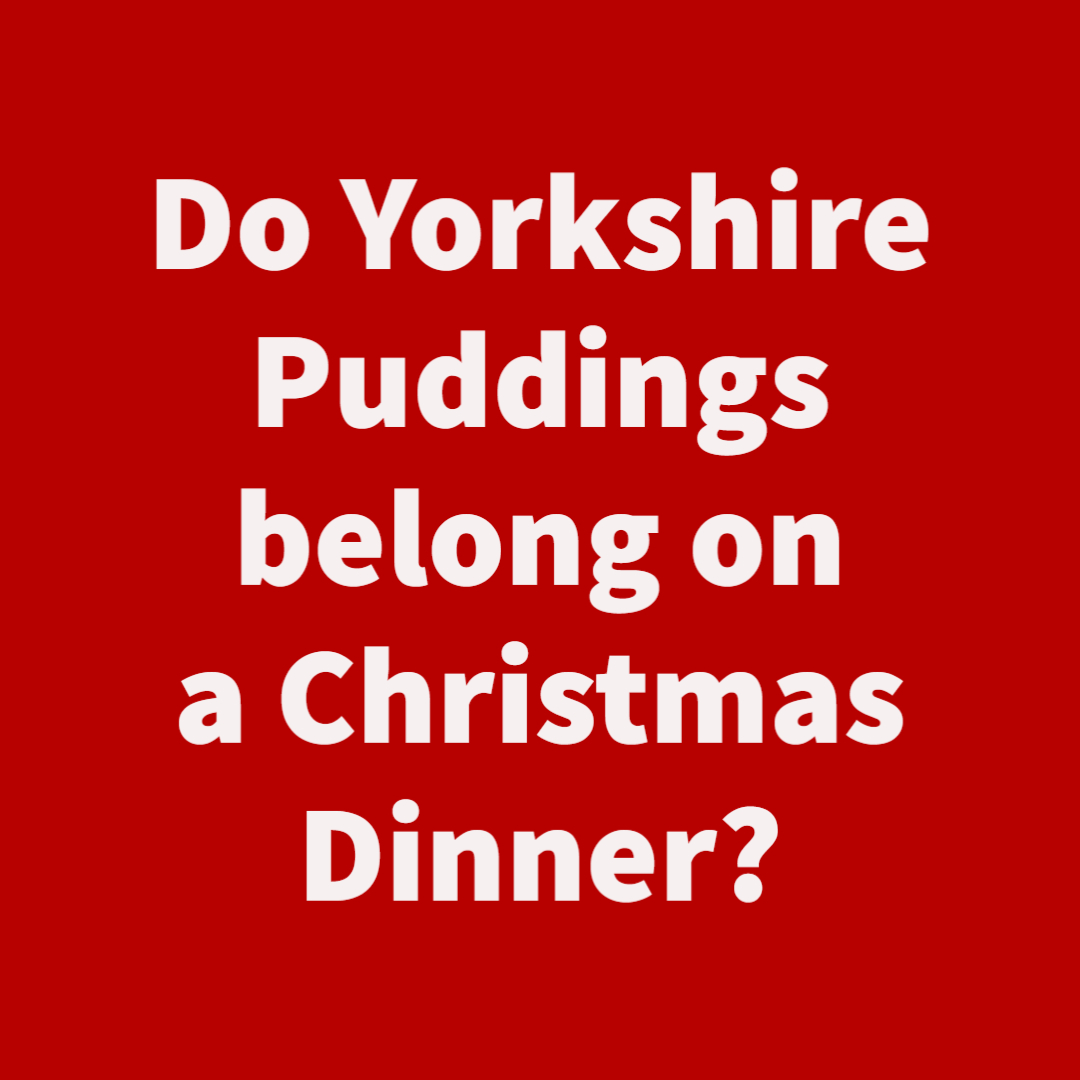 So my mum thinks Yorkshire Puddings do not belong on a Christmas Dinner but my sister and I think they do?  What do you reckon?