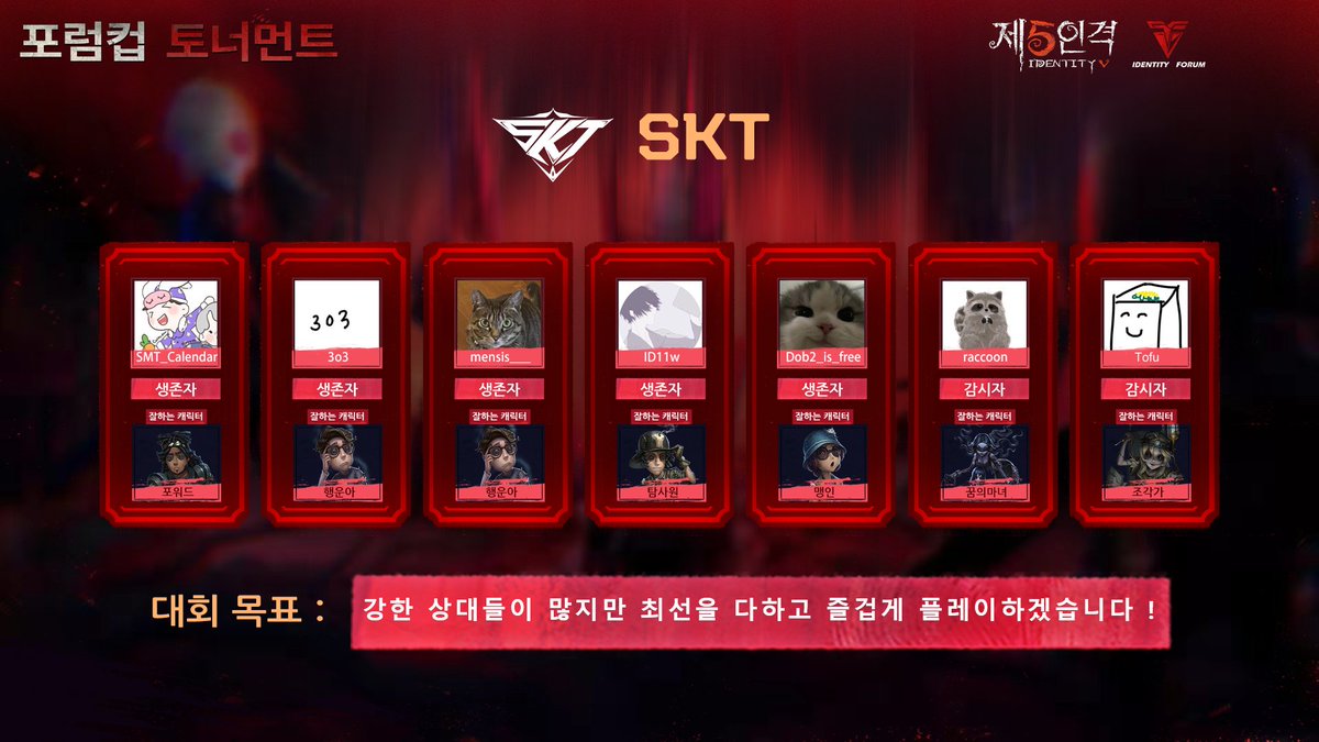 IdentityVKR's tweet photo. 🏆포럼컵 토너먼트🏆

[팀소개 · C그룹]

✦ SKT  ✦
@SMT_Calendar
@SMT_3o3
@mensis___
@ID11w
@Dob2_is_free
@staracon 
@TofuTofu113

대회 목표: 강한 상대들이 많지만 최선을 다하고 즐겁게 플레이하겠습니다 !

#제5인격 
#IdentityV 
#第五人格
#포럼컵토너먼트 https://t.co/XwpGUX8ip2