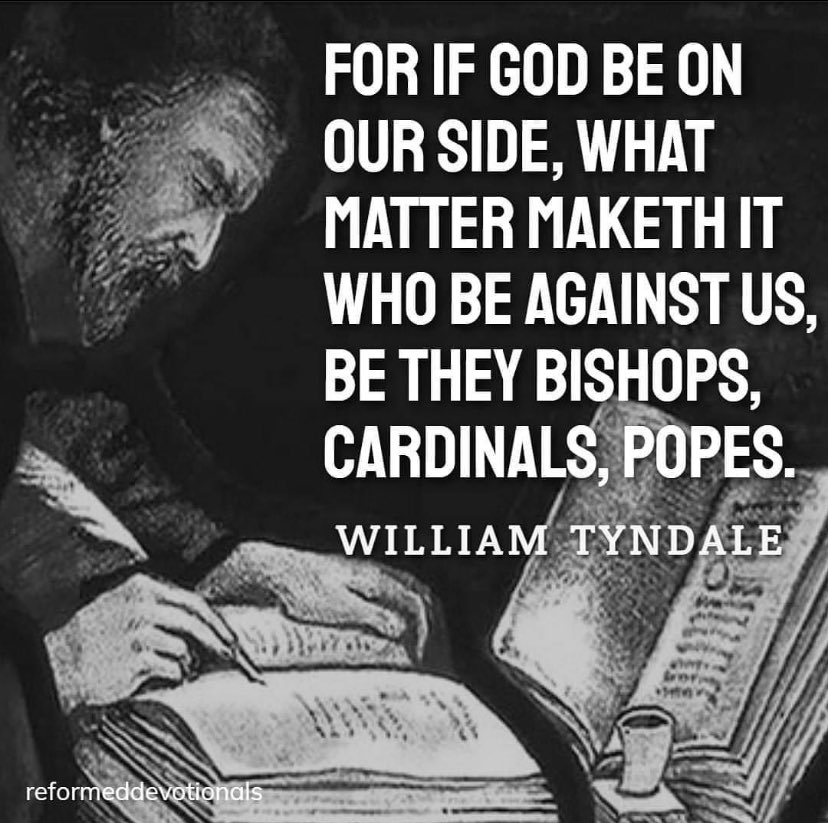 Without William Tyndall we wouldn’t have the Bible for the the general public. It was against the rules for centuries when Jesus told us to study them in John 5:39. God is with us by his grace guiding us. Ephesians 4:11-14 doesn’t have cardinals and popes for a unity of the faith