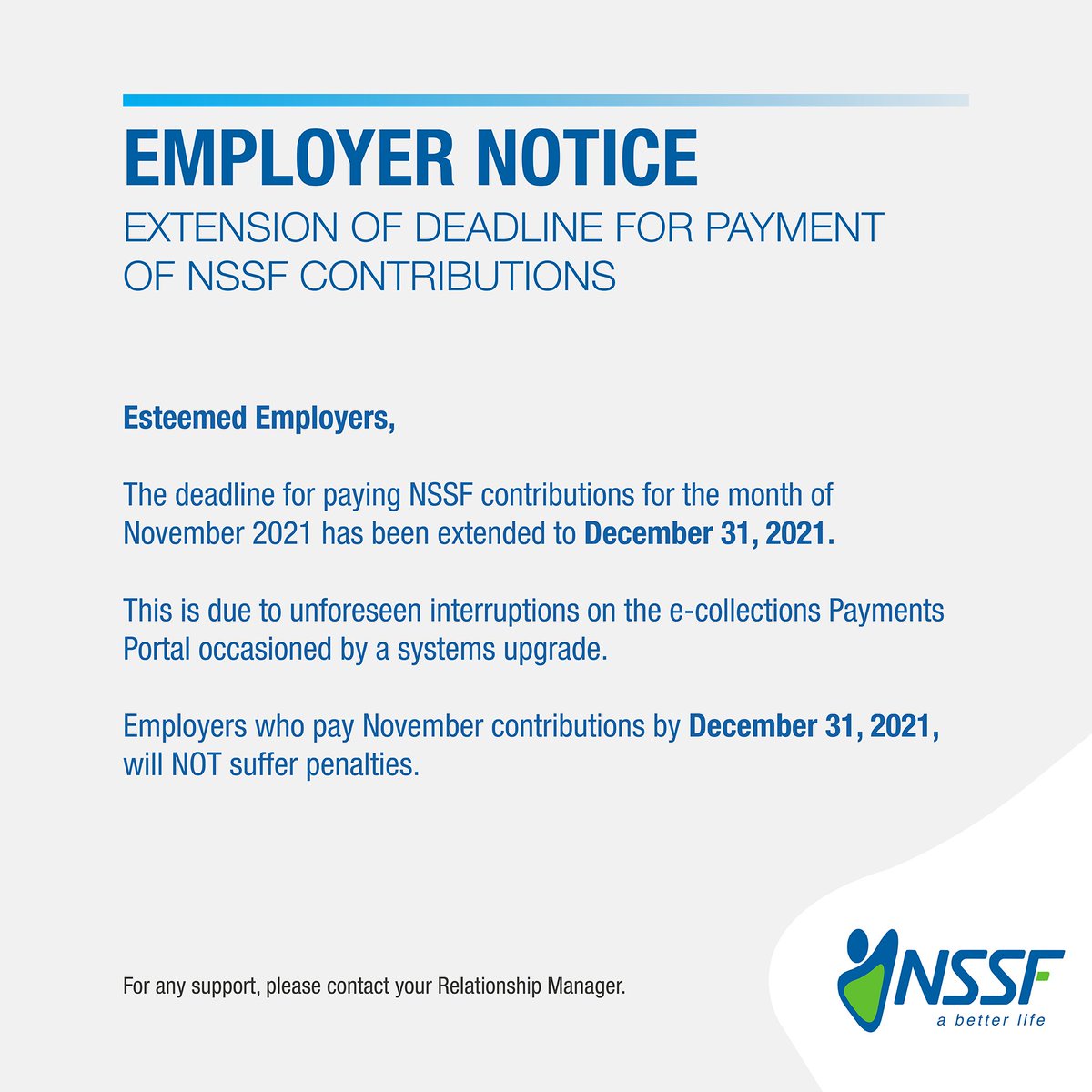 CUSTOMER NOTICE: Due to unforeseen interruptions on the E-collections Payments Portal occasioned by a system upgrade, this is to inform all our esteemed employers that the deadline for paying NSSF contributions for November 2021 has been extended to December 31, 2021.