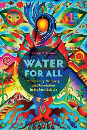 Dr. Sarah Hines’ first book, Water for All: Community, Property, and Revolution in Modern Bolivia, has just been published by the University of California Press!