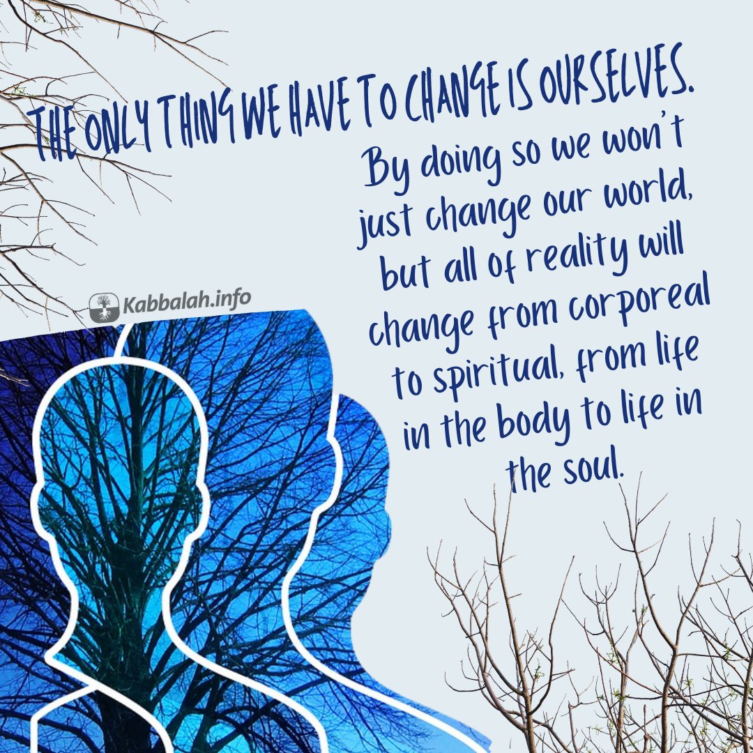 Kabbalahinfo's tweet image. The only thing we have to change is ourselves. By doing so we won’t just change our world, but all of reality will change from corporeal to spiritual, from life in the body to life in the soul.

#thursdayquote #wisdomquote #changingreality #corporeal #spiritual #body#soul