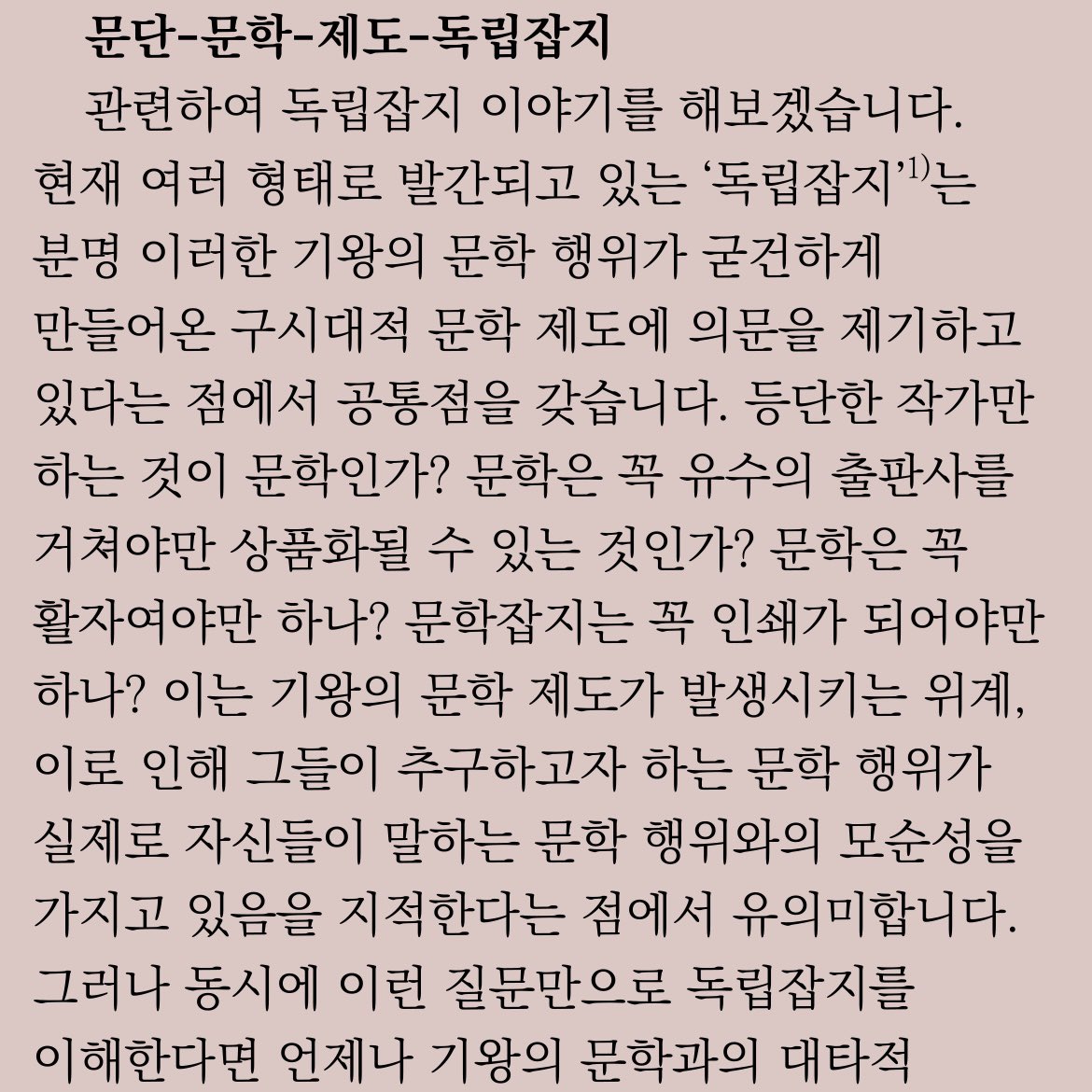이 시점에 문제시되는 것은 다음과 같습니다. 1. 매체 환경이 변했고 그에 따라 사람들이 어떤 개념을 사유하거나 소통하는 방식 자체가 달라졌습니다. 그렇다면 문학성이 반드시 활자화되어 드러나는 것은 아니며 인쇄 매체 위주의 오랜 역사성을 가지고 온 기존의 제도 문학의 형식 자체에 대한