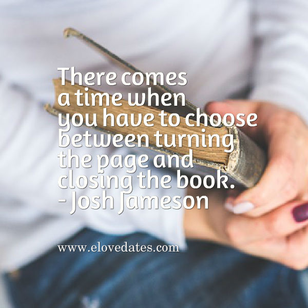 There comes a time when you have to choose between turning the page and closing the book. - Josh Jameson #quote