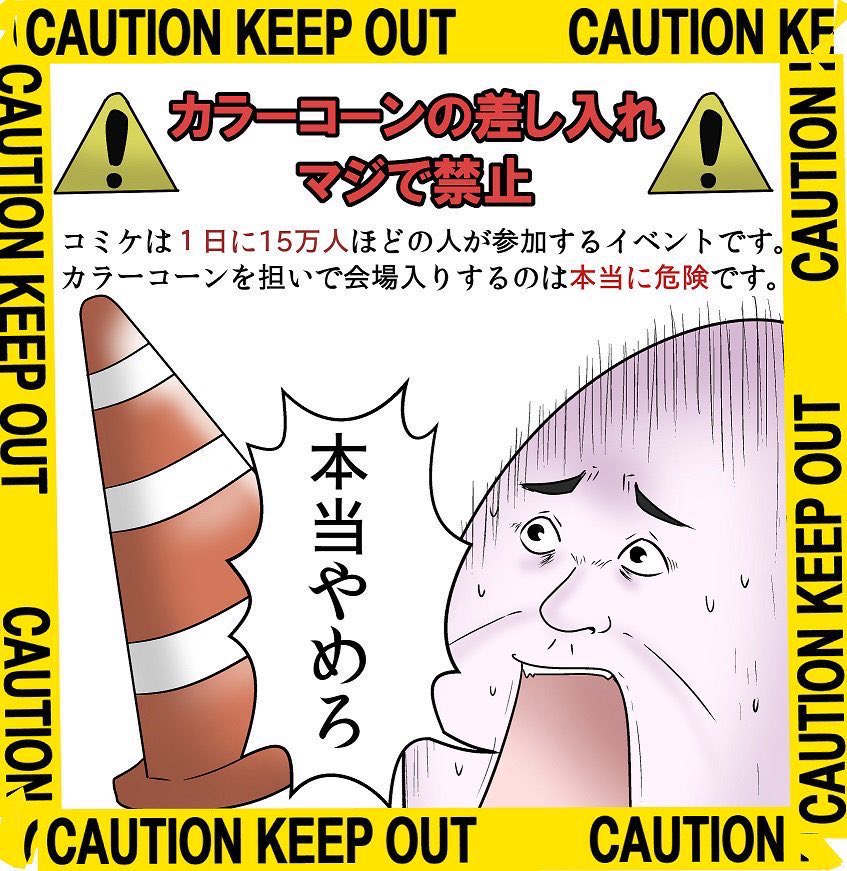 コミケに関する質問で多いもの
・早めに行かんとやばい?
→普段なら列がかなりできるので早い方がよいけど今回は流石にまったりだと思います
・サインしてもらえる?
→完売後とかにする時間を作る予定です!
・写真は?
→スタッフさんの指示で申し訳ないがNGです!
・コーンは?
画像参考 