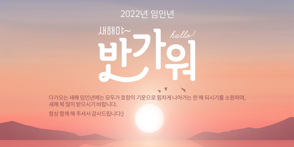 2022년 임인년, 새해야~ 만나서 반가워!

다가오는 새해 임인년(壬寅年)에는 모두가 호랑이 기운으로 힘차게 나아가는 한 해 되시기를 소원하며, 새해 복 많이 받으시기 바랍니다.

항상 함께 해 주셔서 감사드립니다:)