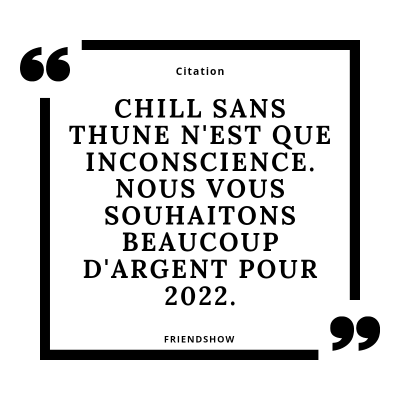 RÈGLE ULTIME  : 

CHILL SANS THUNE N'EST QUE INCONSCIENCE. NOUS VOUS SOUHAITONS BEAUCOUP D'ARGENT POUR 2022.

Bonne et heureuse année à tous  ! ✨

#FriendsShow #2022