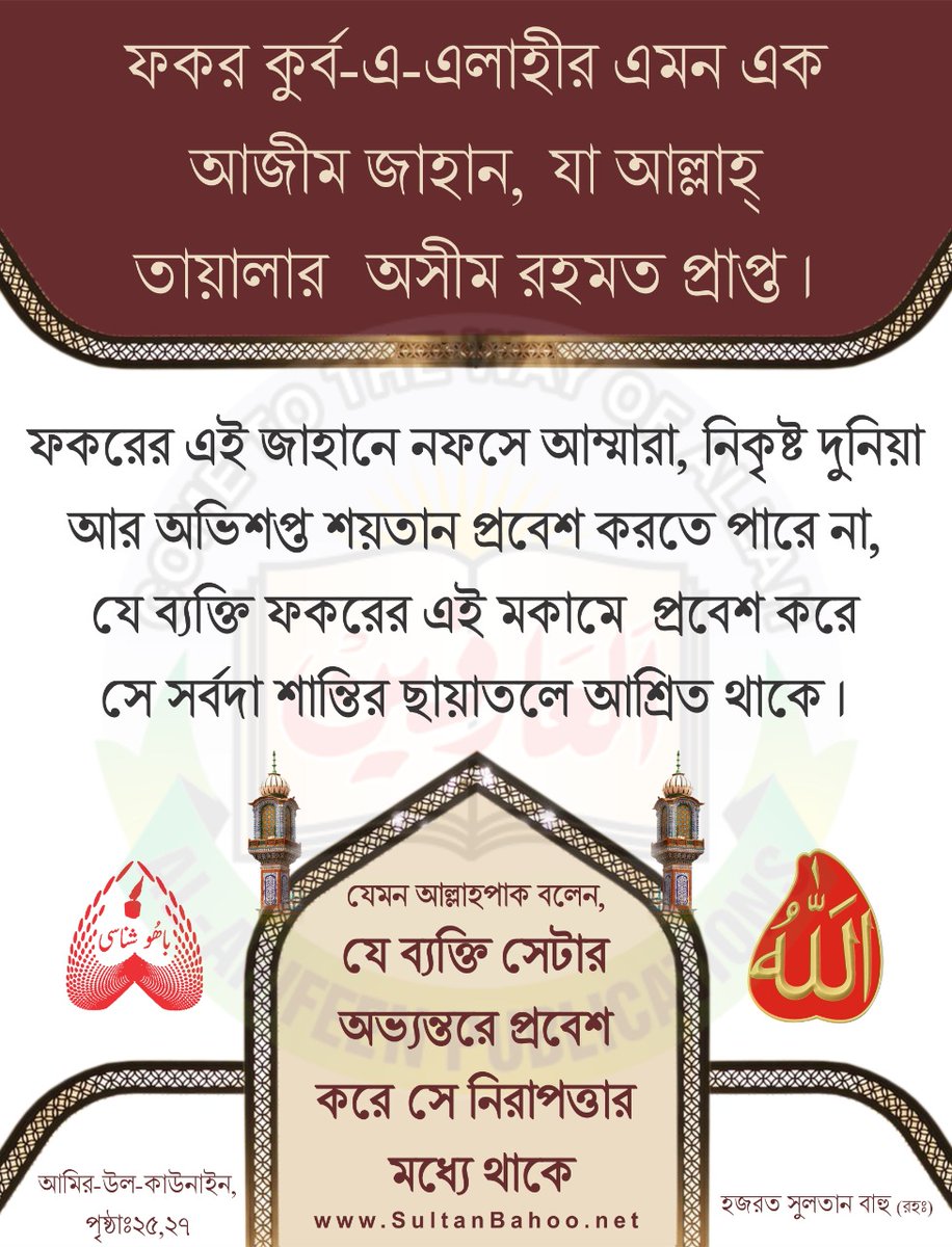 ফকর কুর্ব-এ-এলাহীর এমন এক আজীম জাহান,যা আল্লাহ্ তায়ালার অসীম রহমত প্রাপ্ত । ফকরের এই জাহানে নফসে আম্মারা, নিকৃষ্ট দুনিয়া আর অভিশপ্ত শয়তান প্রবেশ করতে পারে না,যে ব্যক্তি ফকরের এই মকামে  প্রবেশ করে
 সে সর্বদা শান্তির ছায়াতলে আশ্রিত থাকে ।

হজরত সুলতান বাহু (রহঃ)
#SultanBahoo