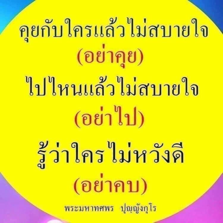 “คุยกับใคร ไปไหน แล้วไม่
สบายใจก็อย่าคุย อย่าไป
รู้ว่าใครไม่หวังดี ก็อย่าคบ
อย่าทำให้ตนเองเป็นทุกข์”