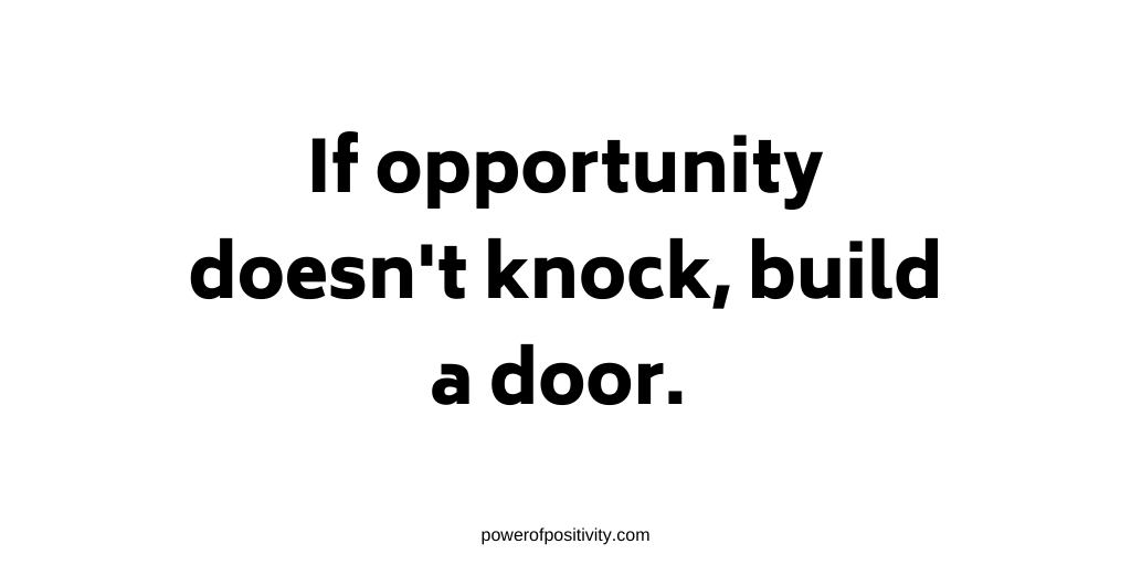 If opportunity doesn't knock, build a door.