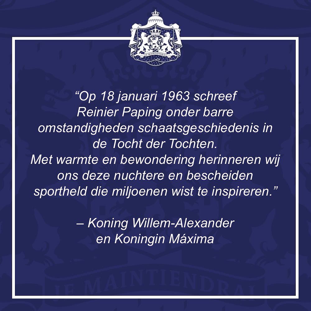 “Op 18 januari 1963 schreef Reinier Paping onder barre omstandigheden schaatsgeschiedenis in de Tocht der Tochten. Met warmte en bewondering herinneren wij ons deze nuchtere en bescheiden sportheld die miljoenen wist te inspireren.” – WA en Máxima