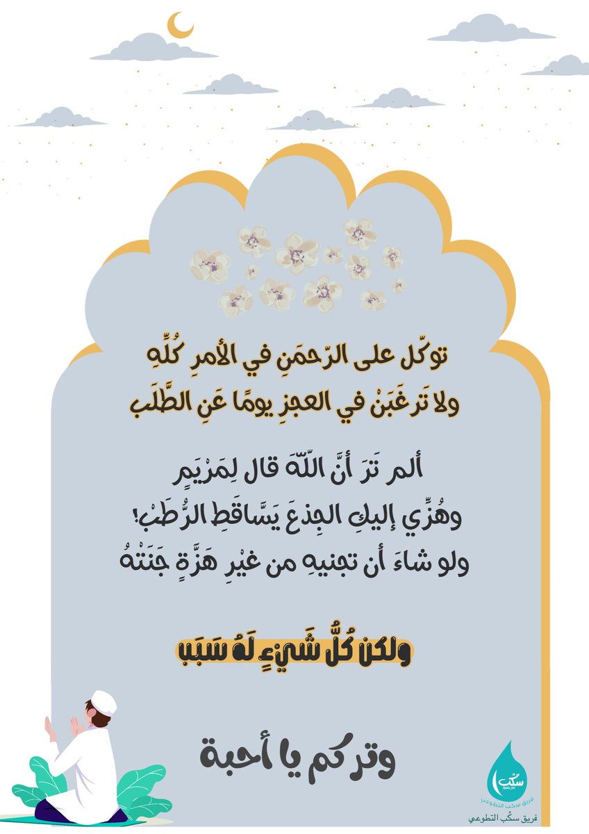 توكّل على الرّحمَنِ في الأمْرِ كُلِّهِ 
ولا تَرْغَبَنْ في العجزِ يومًا عَنِ الطَّلَبْ .. 
ألم تَرَ أَنَّ اللَّهَ قال لِمَرْيَمٍ 
وهُزِّي إليكِ الجِذعَ يَسَّاقَطِ الرُّطَبْ! 
ولو شاءَ أن تجنيهِ من غيْرِ هَزَّةٍ 
جَنَتْهُ ولكن كُلُّ شَيْءٍ لَهُ سَبَبْ 💛
#الوتر
#فريق_سكب_التطوعي