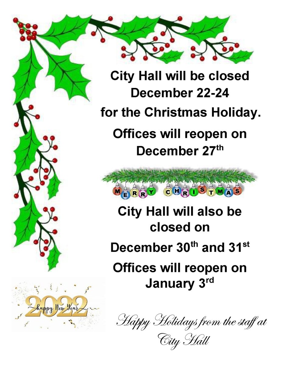 City Hall Holiday Hours. 

City Hall will be closed December 22-24 for the Christmas Holiday.
Offices will reopen on December 27th.

City Hall will also be closed on December 30th and 31st
Offices will reopen on January 3rd.