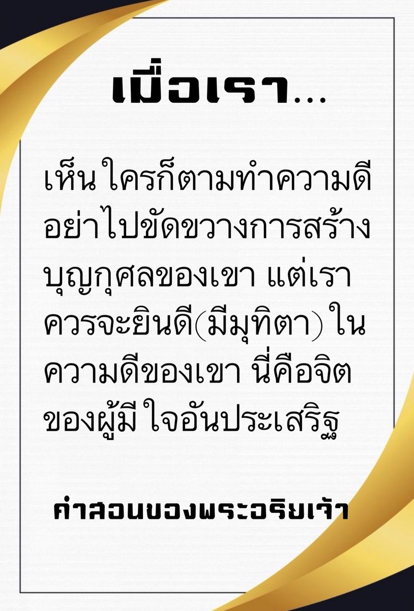 เมื่อเรา…
เห็นใครก็ตามทำความดี
อย่าไปขัดขวางการสร้าง
บุญกุศลของเขา แต่เรา
ควรจะยินดี(มีมุทิตา)ใน
ความดีของเขา นี่คือจิต
ของผู้มีใจอันประเสริฐ

คำสอนของพระอริยเจ้า