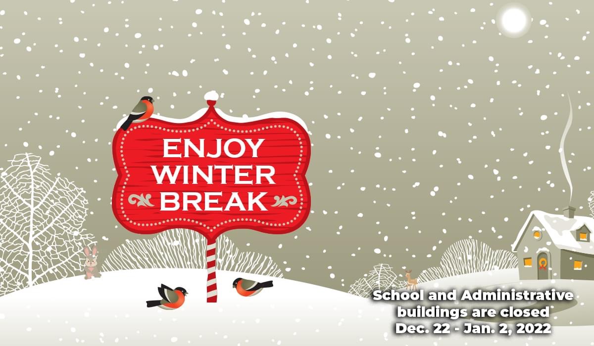 All school buildings and administrative offices will be closed Dec. 22 - Jan. 2, 2022. We wish you a safe and healthy winter break.