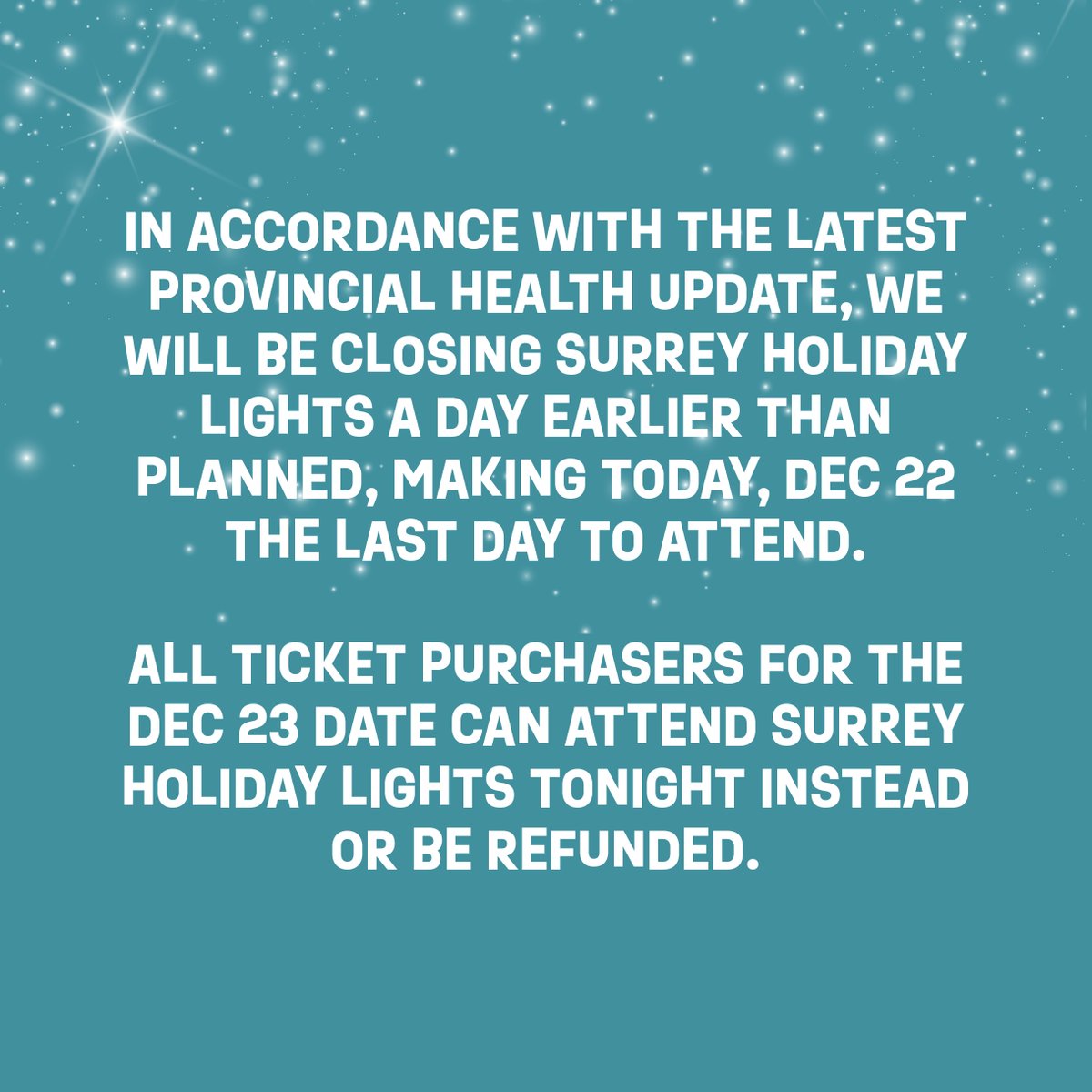 In accordance with the latest provincial health update, we will be closing Surrey Holiday Lights a day earlier than planned, making today, Dec 22 the last day to attend.

All ticket purchasers for the Dec 23 date can attend Surrey Holiday Lights tonight instead or be refunded.