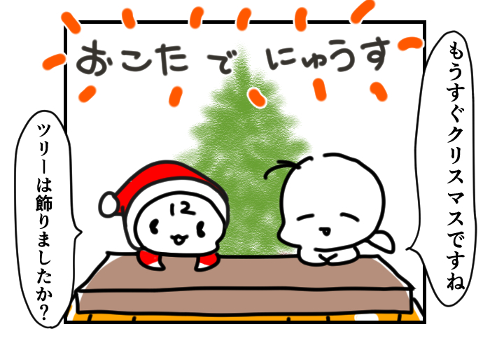 12月の #今日のひとコマ

おこたでニュースの時間です
ツリー飾りました🎄。

今日からラストまで、カウントダウンでお送りします。
12月とお別れまであと9日

今日もおつカレー🍛様。
#挨拶365 