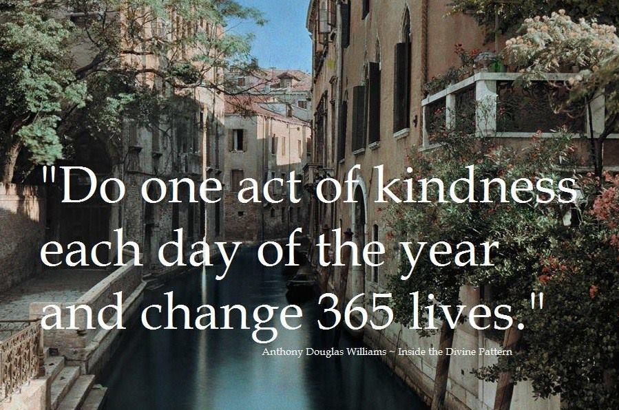 "Do one act of kindness each day of the year and change 365 lives."
      ~ A.D. Williams