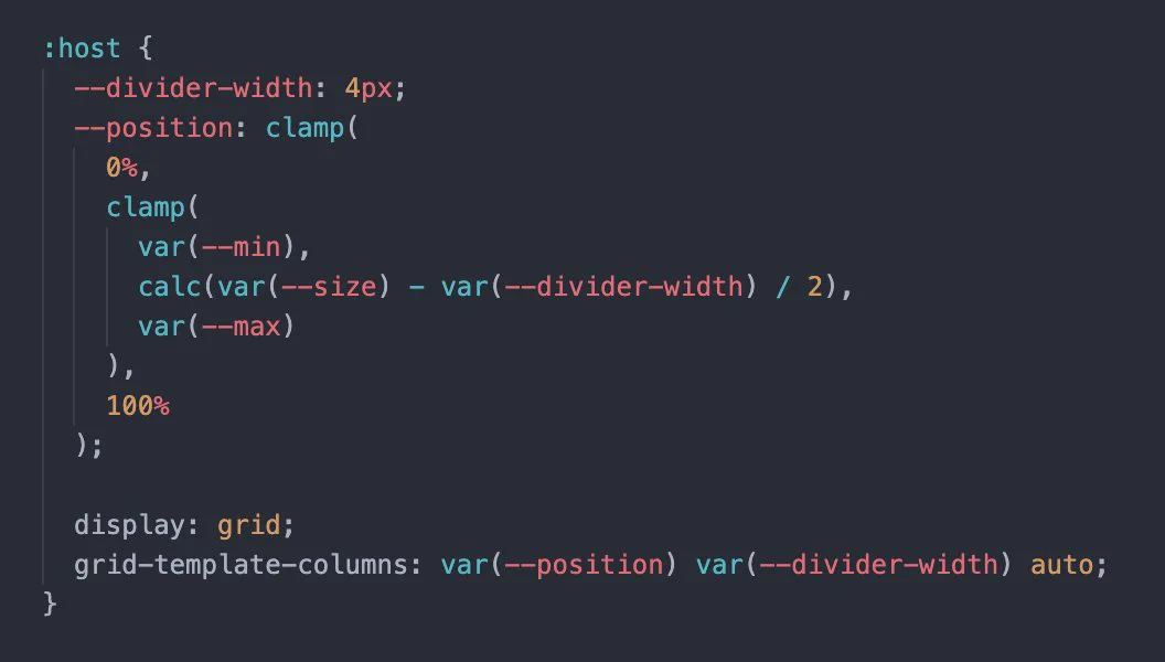 :host {
  --divider-width: 4px;
  --position: clamp(
    0%,
    clamp(
      var(--min),
      calc(var(--size) - var(--divider-width) / 2),
      var(--max)
    ),
    100%
  );

  display: grid;
  grid-template-columns: var(--position) var(--divider-width) auto;
}

